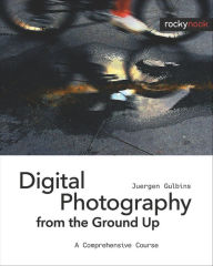 Title: Digital Photography from the Ground Up: A Comprehensive Course / Edition 1, Author: Juergen Gulbins