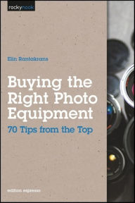 Title: Buying the Right Photo Equipment: 70 Tips from the Top, Author: Elin Rantakrans