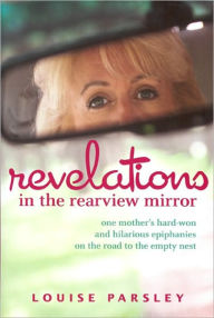 Title: Revelations in the Rearview Mirror: One Mother's Hard-Won and Hilarious Epiphanies on the Road to the Empty Nest, Author: Louise Parsley