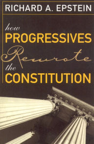 Title: How Progressives Rewrote the Constitution, Author: Richard A. Epstein