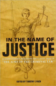 Title: In the Name of Justice: Leading Experts Reexamine the Classic Article, The Aims of the Criminal Law, Author: Timothy Lynch