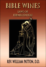 Title: Bible Wines: On Laws Of Fermentation And The Wines Of The Ancients, Author: William Patton