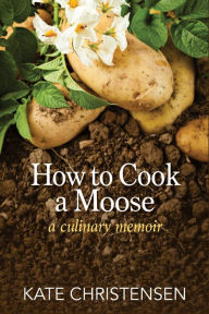 Title: How to Cook a Moose: A Culinary Memoir, Author: Kate Christensen
