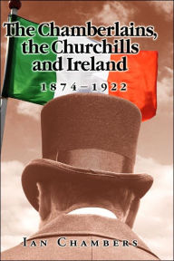 Title: The Chamberlains, the Churchills and Ireland, 1874-1922, Author: Ian Chambers