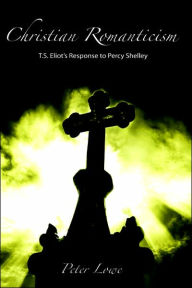 Title: Christian Romanticism: T.S. Eliot's Response to Percy Shelley, Author: Peter Lowe