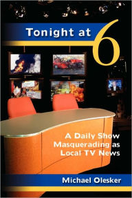 Title: Tonight at Six: A Daily Show Masquerading as Local TV News, Author: Michael Olesker