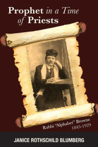 Title: Prophet in a Time of Priests: Rabbi Alphabet Browne 1845-1929, Author: Janice Rothschild Blumberg