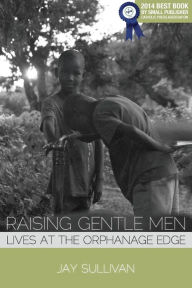 Title: Raising Gentle Men: Lives at the Orphanage Edge, Author: Jay Sullivan