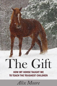 Title: The Gift: How My Horse Taught Me to Teach the Toughest Children, Author: Alix Moore