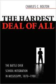 Title: The Hardest Deal of All: The Battle Over School Integration in Mississippi, 1870-1980, Author: Charles C Aw Bolton