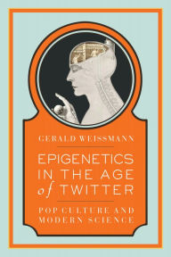 Title: Epigenetics in the Age of Twitter: Pop Culture and Modern Science, Author: Gerald Weissmann