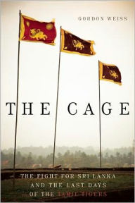 Title: The Cage: The Fight for Sri Lanka and the Last Days of the Tamil Tigers, Author: Gordon Weiss