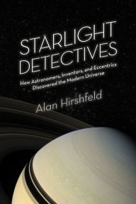 Title: Starlight Detectives: How Astronomers, Inventors, and Eccentrics Discovered the Modern Universe, Author: Alan Hirshfeld