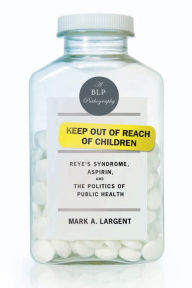 Title: Keep Out of Reach of Children: Reye¿s Syndrome, Aspirin, and the Politics of Public Health, Author: Mark A. Largent