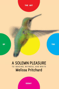 Title: A Solemn Pleasure: To Imagine, Witness, and Write, Author: Melissa Pritchard