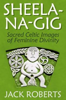 Sheela-na-gig: Sacred Celtic Images of Feminine Divinity