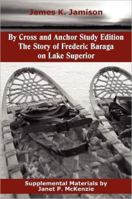 Title: By Cross and Anchor Study Edition: The Story of Frederic Baraga on Lake Superior, Author: James K. Jamison