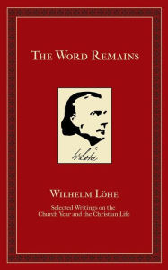 Title: The Word Remains: Selected Writings on the Church Year and the Christian Life, Author: J.K. Wilhelm Loehe