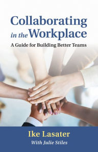 Title: Collaborating in the Workplace: A Guide for Building Better Teams, Author: Ike Lasater