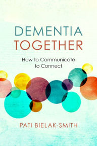 Title: Dementia Together: How to Communicate to Connect, Author: Pati Bielak-Smith