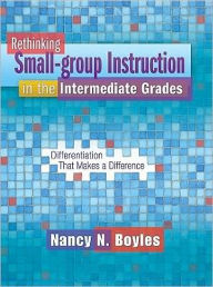 Title: Rethinking Small-group Instruction in the Intermediate Grades: Differentiation That Makes a Difference, Author: Nancy Boyles