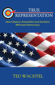 Title: True Representation: How Citizens' Assemblies and Sortition Will Save Democracy, Author: Ted Wachtel