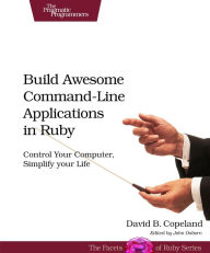 Title: Build Awesome Command-Line Applications in Ruby: Control Your Computer, Simplify Your Life, Author: David Copeland
