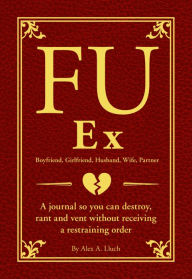 Title: FU Ex Boyfriiend, Girlfriend, Husband, Wife, Partner: A journal so you can destroy, rant and vent without receiving a restraining order, Author: Alex A Lluch