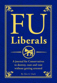 Title: FU Liberals: A journal for Conservatives to destroy, rant and vent without getting arrested, Author: Alex A. Lluch