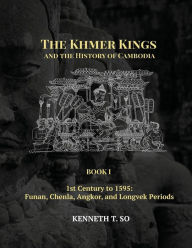 Title: The Khmer Kings and the History of Cambodia: BOOK I - 1st Century to 1595: Funan, Chenla, Angkor and Longvek Periods, Author: Kenneth  T. So