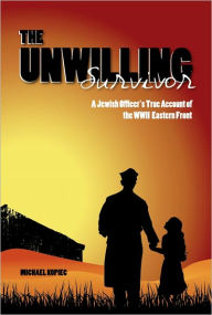 Title: The Unwilling Survivor: A Jewish Officer's True Account of the WWII Eastern Front, Author: Michael Kopiec