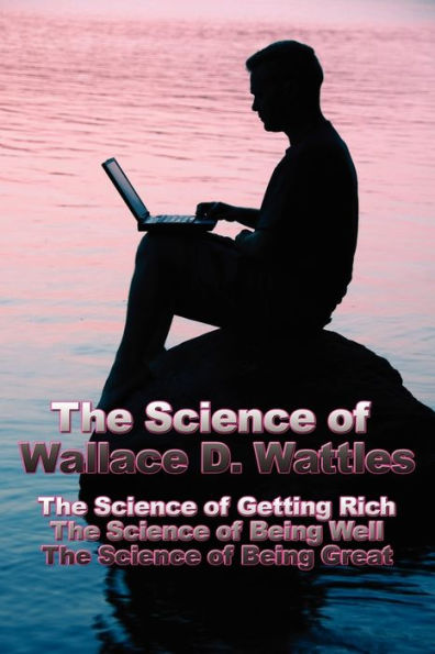 The Science of Wallace D. Wattles: Getting Rich, Being Well, Great