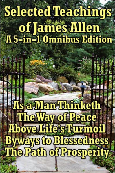 Selected Teachings of James Allen: As a Man Thinketh, the Way Peace, Above Life's Turmoil, Byways to Blessedness, and Path Prosperity.