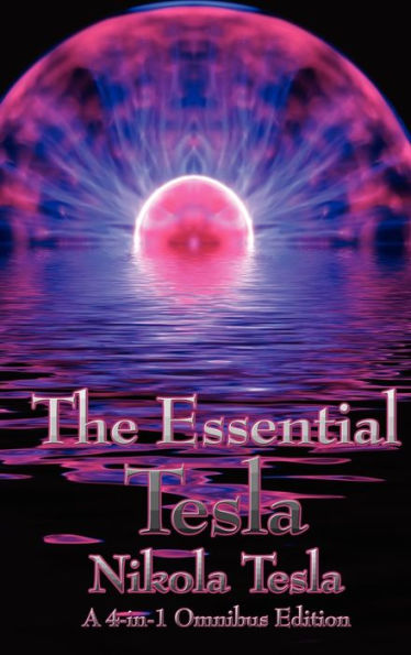 The Essential Tesla: A New System of Alternating Current Motors and Transformers, Experiments with Alternate Currents of Very High Frequenc