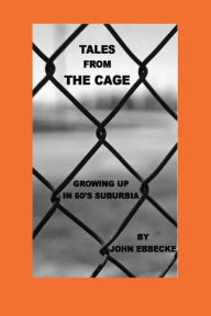 Title: Tales From The Cage: Growing Up In 60s Suburbia, Author: John Ebbecke