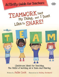 Title: Teamwork Isn't My Thing, and I Don't Like to Share! Activity Guide for Teachers, Author: Julia Cook