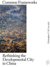 Title: Common Frameworks: Rethinking the Developmental City in China, Author: Christopher C. M. Lee