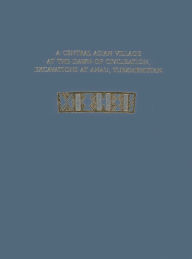 Title: A Central Asian Village at the Dawn of Civilization: Excavations at Anau, Turkmenistan, Author: Fredrik T. Hiebert