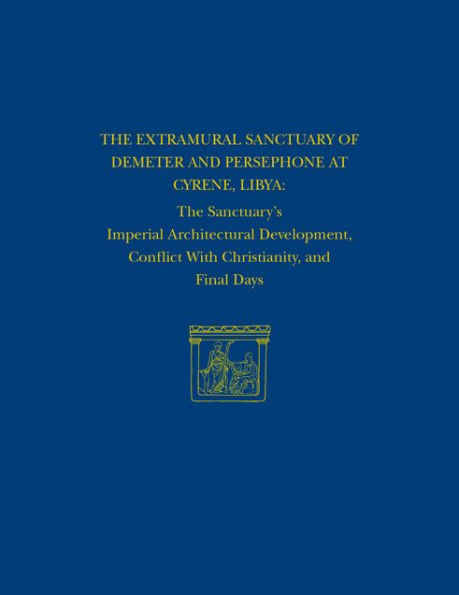 The Extramural Sanctuary of Demeter and Persephone at Cyrene, Libya, Final Reports, Volume VIII: The Sanctuary's Imperial Architectural Development, Conflict with Christianity, and Final Days