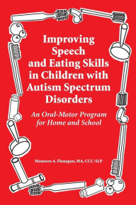 Title: Improving Speech and Eating Skills in Children with Autism Spectrum Disorders - an Oral Motor Program for Home and School, Author: Maureen A. Flanagan