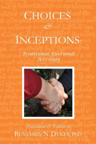 Title: Choices and Inceptions: Traditional Electional Astrology, Author: Benjamin N Dykes