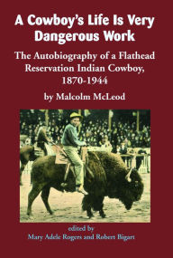 Title: A Cowboy's Life Is Very Dangerous Work: The Autobiography of a Flathead Reservation Indian Cowboy, 1870-1944, Author: Malcolm McLeod
