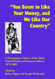Title: You Seem to Like Your Money, and We Like Our Country: A Documentary History of the Salish, Pend d'Oreille, and Kootenai Indians, 1875-1889, Author: Robert J. Bigart