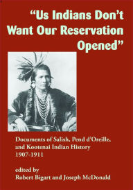 Title: Us Indians Don't Want Our Reservation Opened: Documents of Salish, Pend d'Oreille, and Kootenai Indian History, 1907-1911, Author: Robert J. Bigart