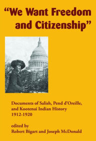 Title: We Want Freedom and Citizenship: Documents of Salish, Pend d'Oreille, and Kootenai Indian History, 1912-1920, Author: Robert J. Bigart