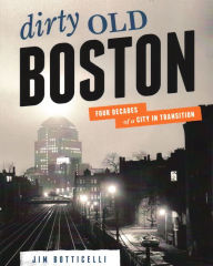 Title: Dirty Old Boston: Four Decades of a City in Transition, Author: Jim Botticelli