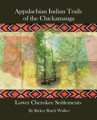 Title: Appalachian Indian Trails of the Chickamauga: Lower Cherokee Settlements, Author: Rickey Butch Walker