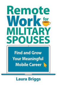 Title: Remote Work for Military Spouses: Find and Grow Your Meaningful Mobile Career, Author: Laura Briggs