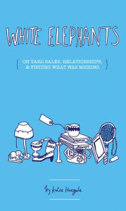 Title: White Elephants: On Yard Sales, Relationships, & Finding Out What Was Missing, Author: Katie Haegele