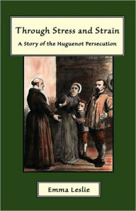 Title: Through Stress and Strain: A Story of the Huguenot Persecution, Author: Emma Leslie